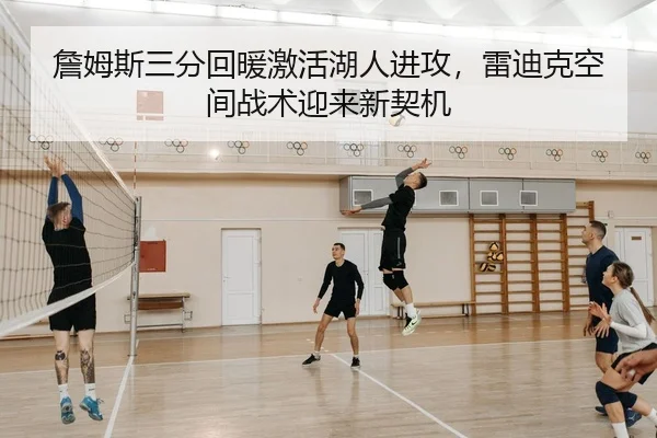 詹姆斯三分回暖激活湖人进攻，雷迪克空间战术迎来新契机