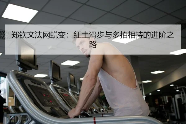 郑钦文法网蜕变：红土滑步与多拍相持的进阶之路